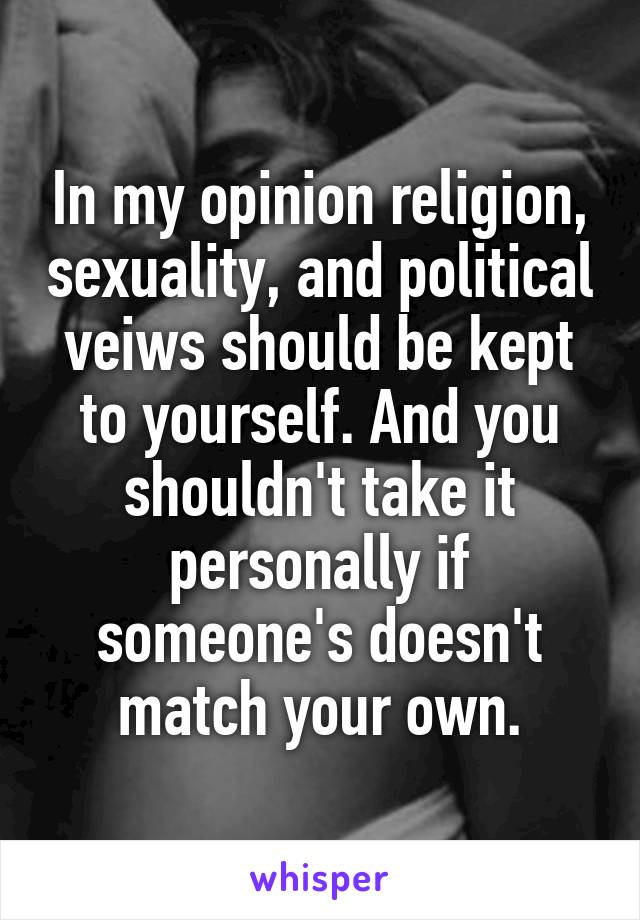 In my opinion religion, sexuality, and political veiws should be kept to yourself. And you shouldn't take it personally if someone's doesn't match your own.