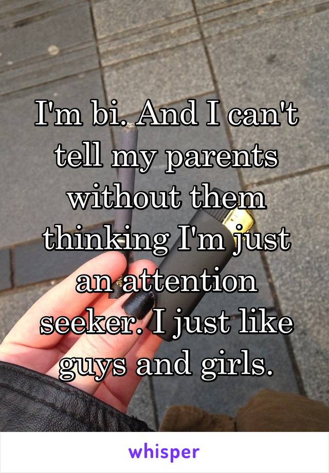 I'm bi. And I can't tell my parents without them thinking I'm just an attention seeker. I just like guys and girls.