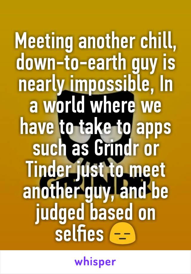 Meeting another chill, down-to-earth guy is nearly impossible, In a world where we have to take to apps such as Grindr or Tinder just to meet another guy, and be judged based on selfies 😑