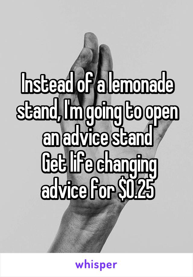 Instead of a lemonade stand, I'm going to open an advice stand
 Get life changing advice for $0.25