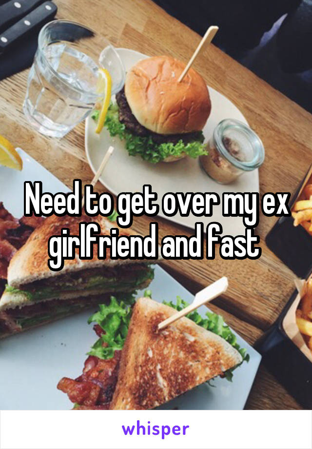 Need to get over my ex girlfriend and fast 