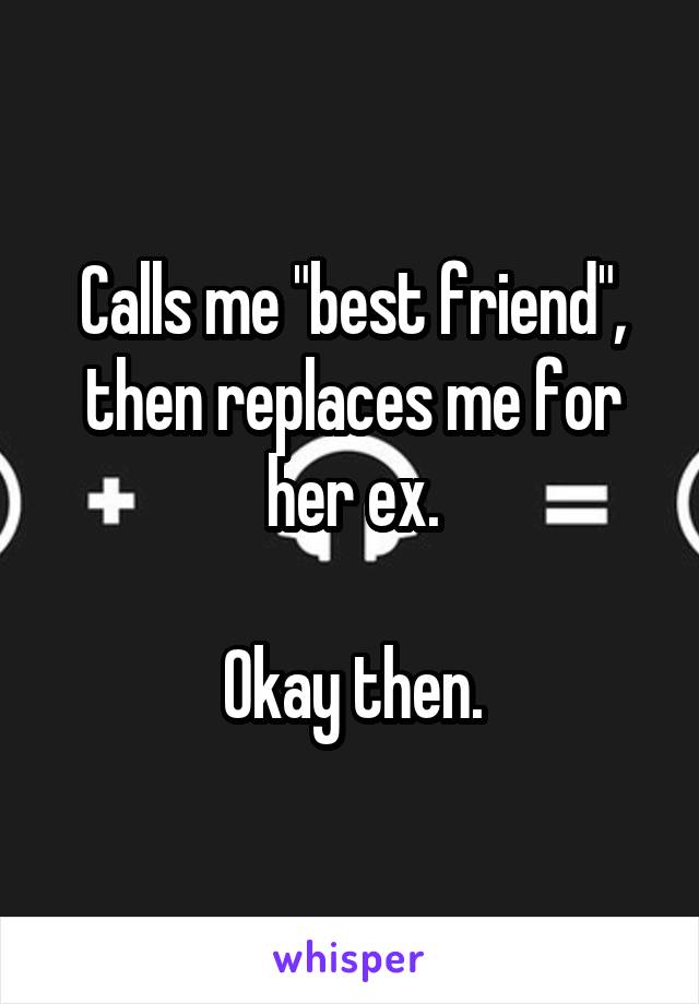 Calls me "best friend", then replaces me for her ex.

Okay then.