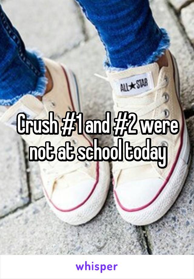 Crush #1 and #2 were not at school today