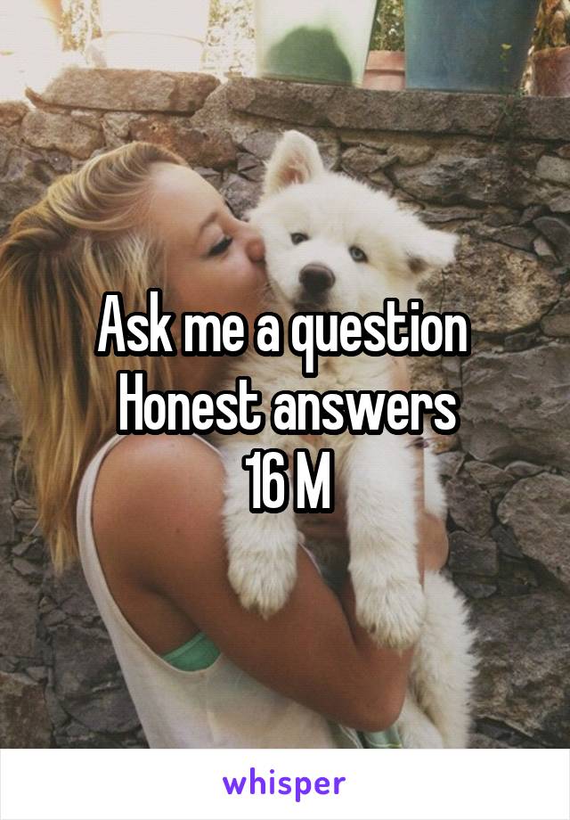 Ask me a question 
Honest answers
16 M