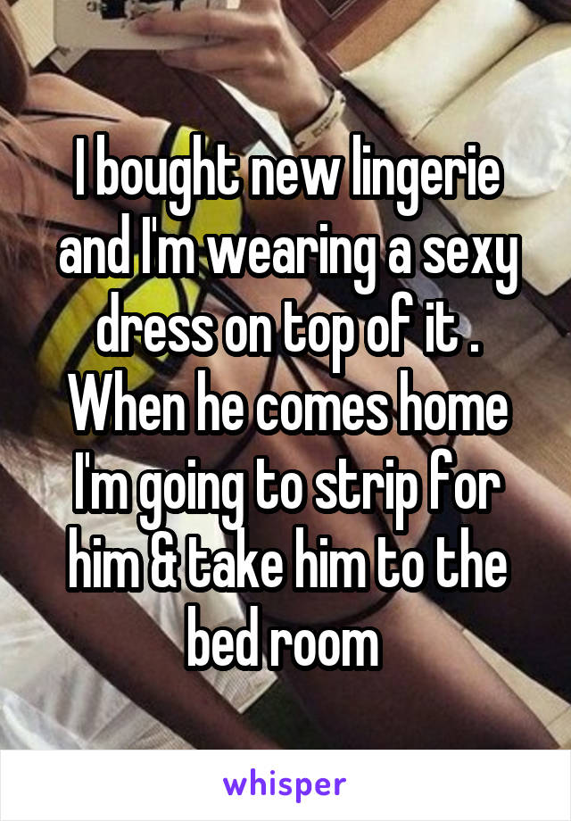 I bought new lingerie and I'm wearing a sexy dress on top of it . When he comes home I'm going to strip for him & take him to the bed room 