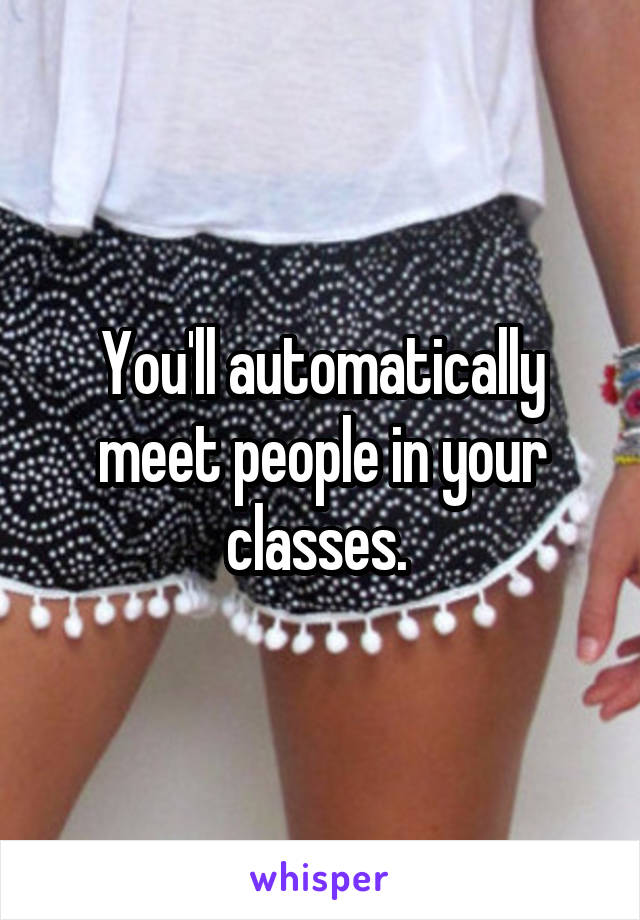 You'll automatically meet people in your classes. 