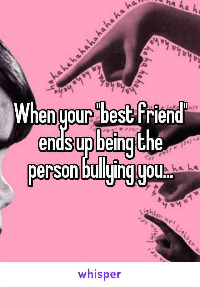 When your "best friend" ends up being the person bullying you...