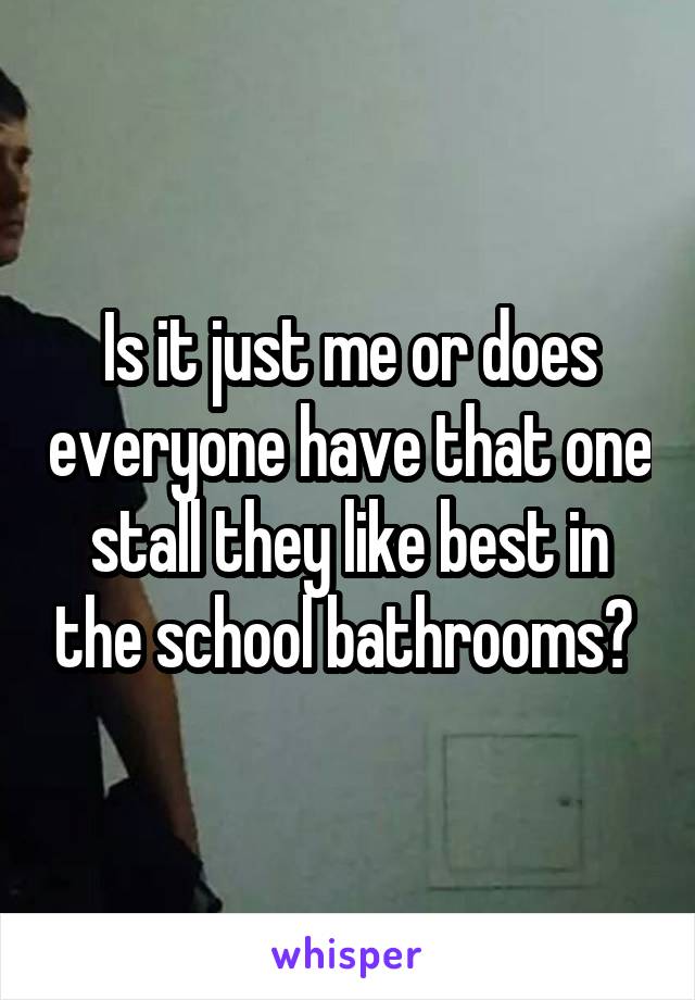 Is it just me or does everyone have that one stall they like best in the school bathrooms? 