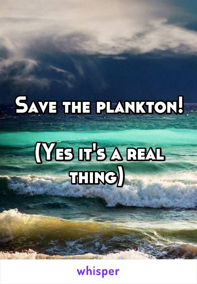 Save the plankton! 
(Yes it's a real thing) 