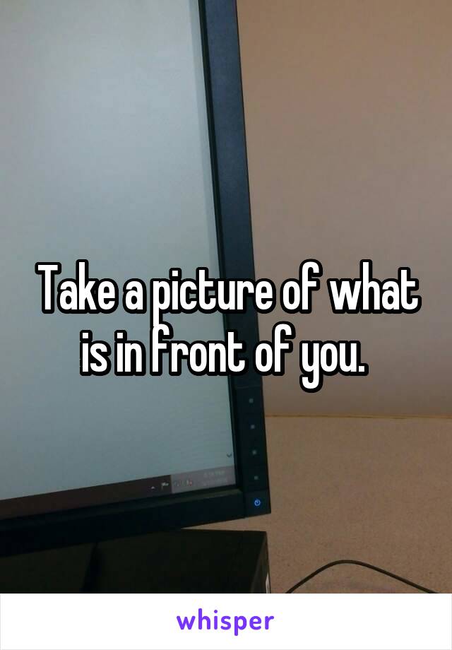 Take a picture of what is in front of you. 