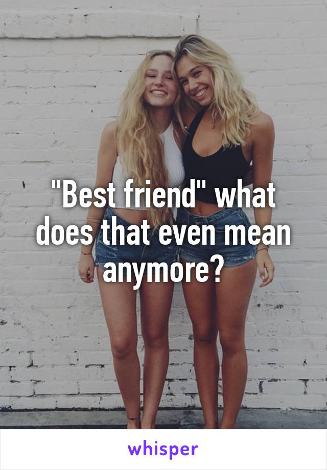 "Best friend" what does that even mean anymore?