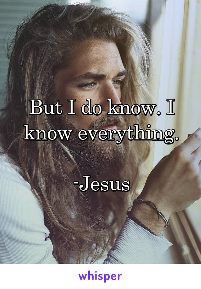 But I do know. I know everything.

-Jesus