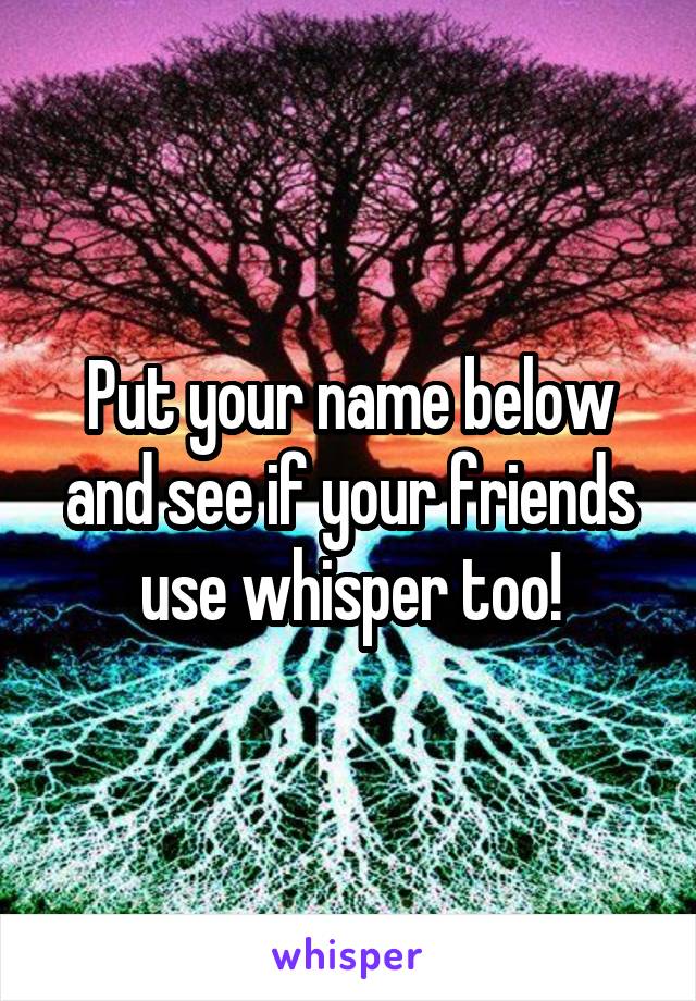 Put your name below and see if your friends use whisper too!