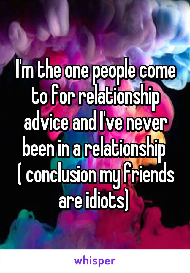 I'm the one people come to for relationship advice and I've never been in a relationship 
( conclusion my friends are idiots) 