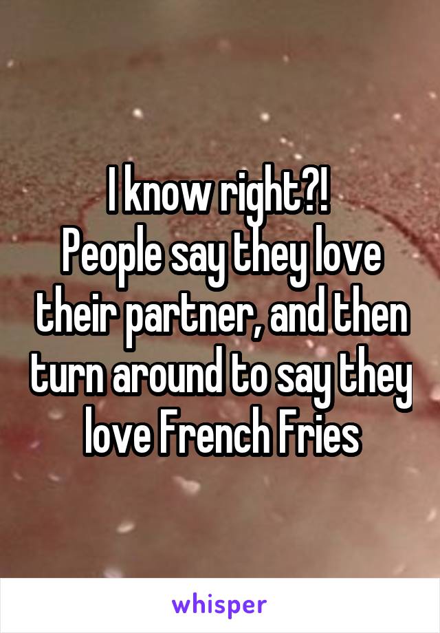 I know right?! 
People say they love their partner, and then turn around to say they love French Fries