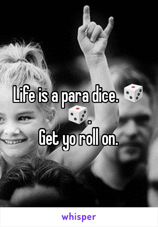 Life is a para dice. 🎲🎲.
Get yo roll on. 