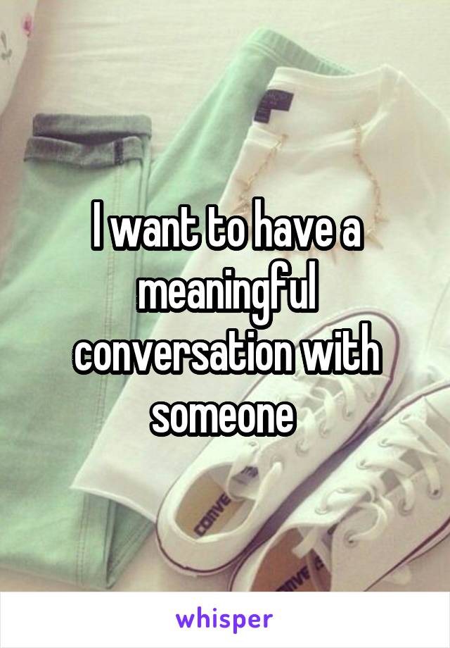 I want to have a meaningful conversation with someone 