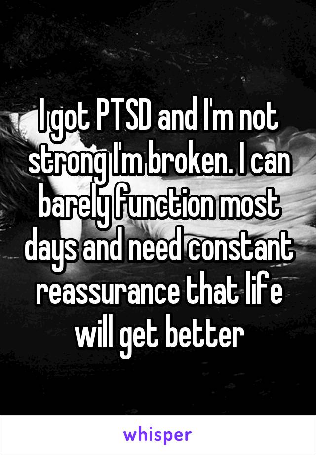 I got PTSD and I'm not strong I'm broken. I can barely function most days and need constant reassurance that life will get better