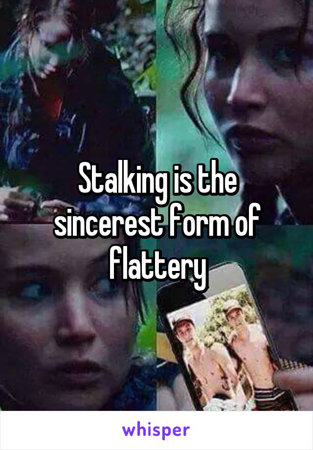 Stalking is the sincerest form of flattery