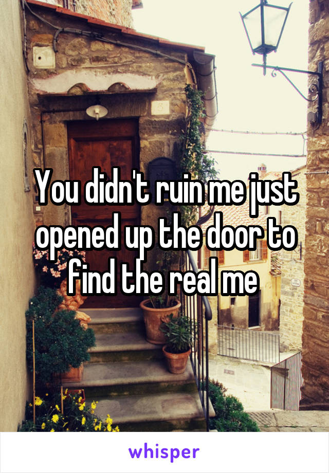 You didn't ruin me just opened up the door to find the real me 