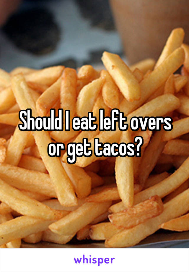 Should I eat left overs or get tacos?