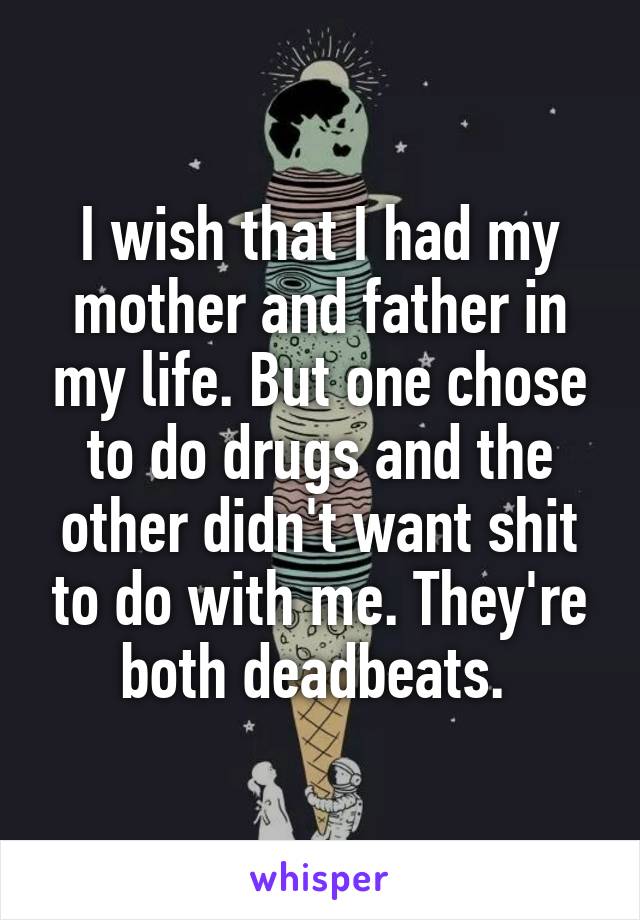 I wish that I had my mother and father in my life. But one chose to do drugs and the other didn't want shit to do with me. They're both deadbeats. 