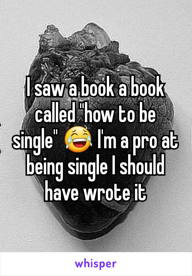 I saw a book a book called "how to be single" 😂 I'm a pro at being single I should have wrote it