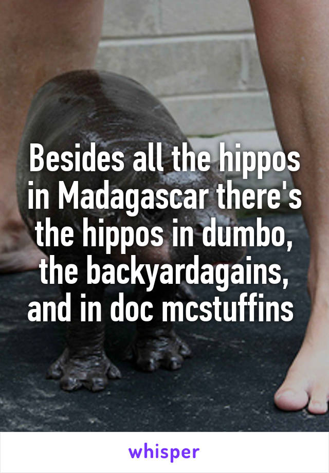 Besides all the hippos in Madagascar there's the hippos in dumbo, the backyardagains, and in doc mcstuffins 