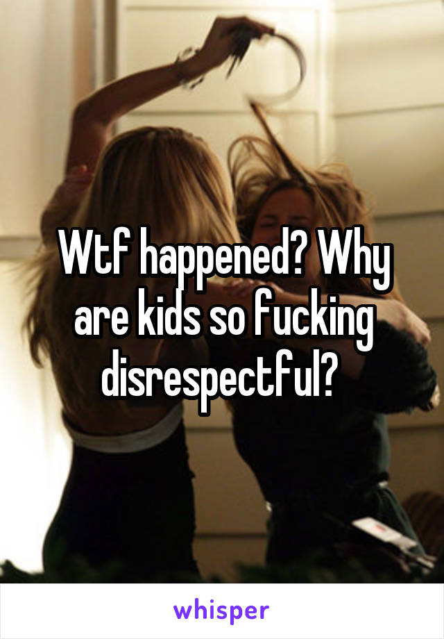 Wtf happened? Why are kids so fucking disrespectful? 