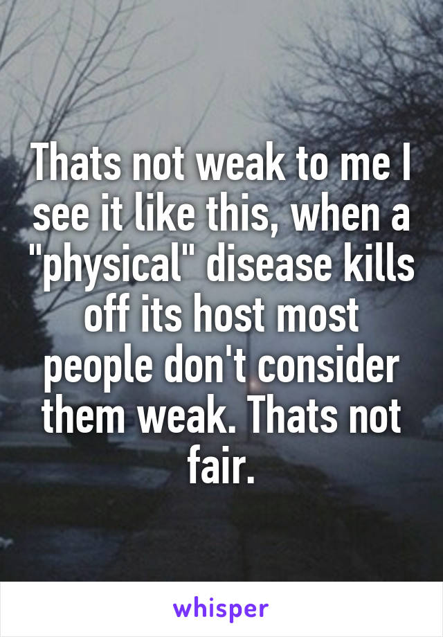 Thats not weak to me I see it like this, when a "physical" disease kills off its host most people don't consider them weak. Thats not fair.