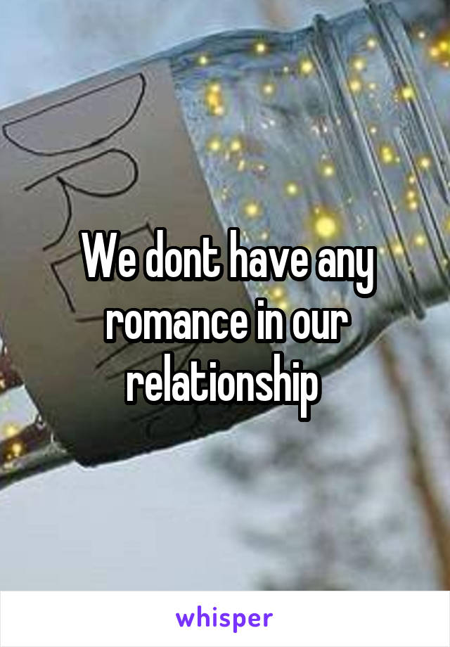 We dont have any romance in our relationship 