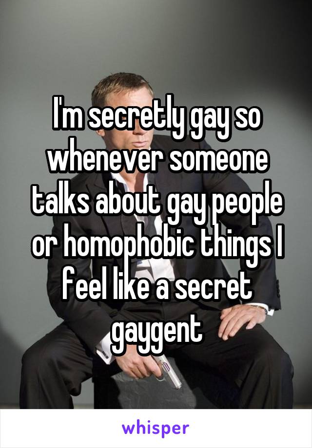 I'm secretly gay so whenever someone talks about gay people or homophobic things I feel like a secret gaygent