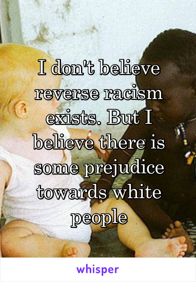 I don't believe reverse racism exists. But I believe there is some prejudice towards white people