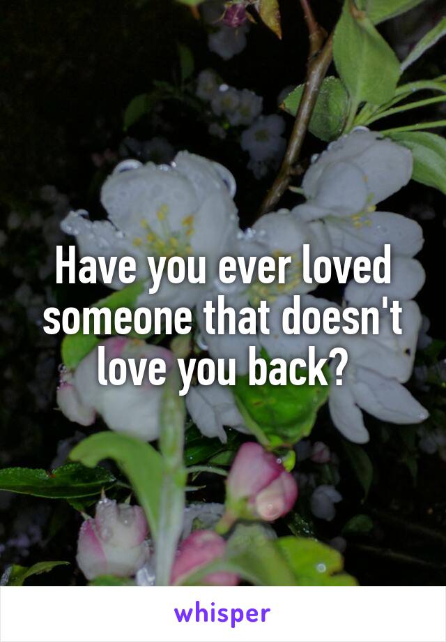 Have you ever loved someone that doesn't love you back?