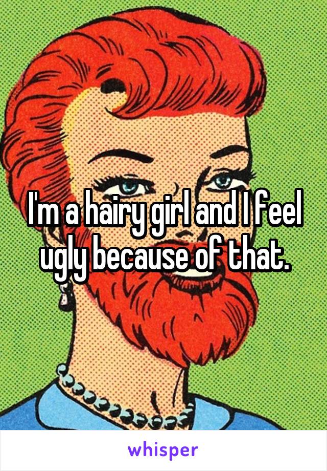 I'm a hairy girl and I feel ugly because of that.