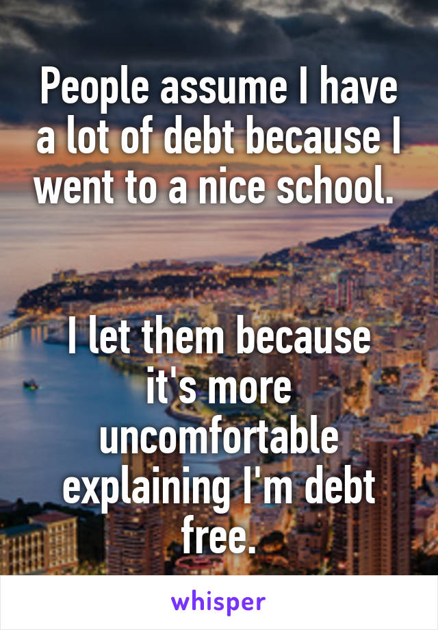 People assume I have a lot of debt because I went to a nice school. 


I let them because it's more uncomfortable explaining I'm debt free.