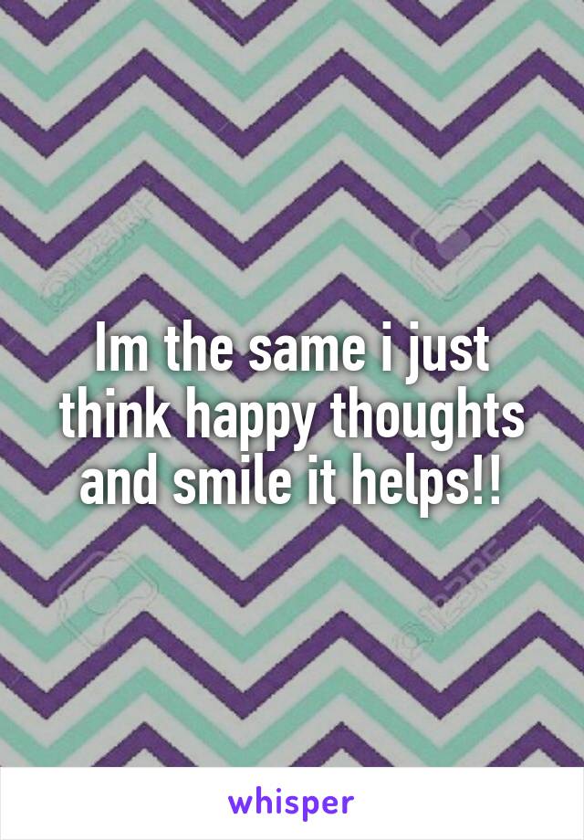 Im the same i just think happy thoughts and smile it helps!!