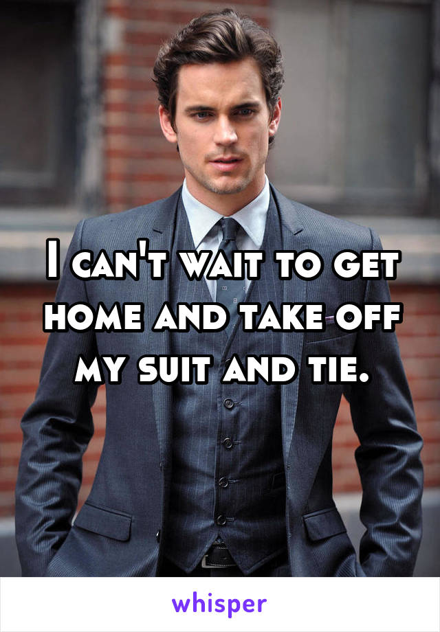 I can't wait to get home and take off my suit and tie.