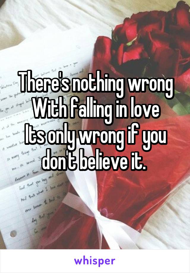 There's nothing wrong
With falling in love
Its only wrong if you don't believe it. 
