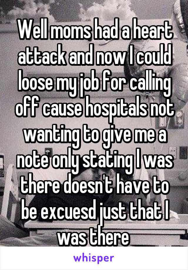 Well moms had a heart attack and now I could loose my job for calling off cause hospitals not wanting to give me a note only stating I was there doesn't have to be excuesd just that I was there 