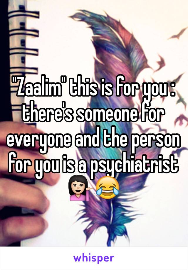 "Zaalim" this is for you : there's someone for everyone and the person for you is a psychiatrist 💁🏻😂