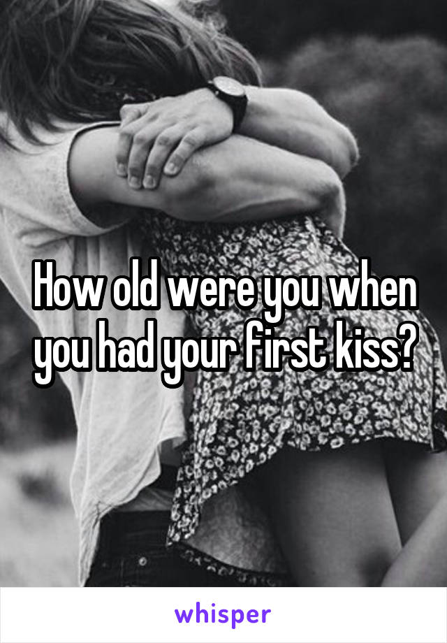 How old were you when you had your first kiss?