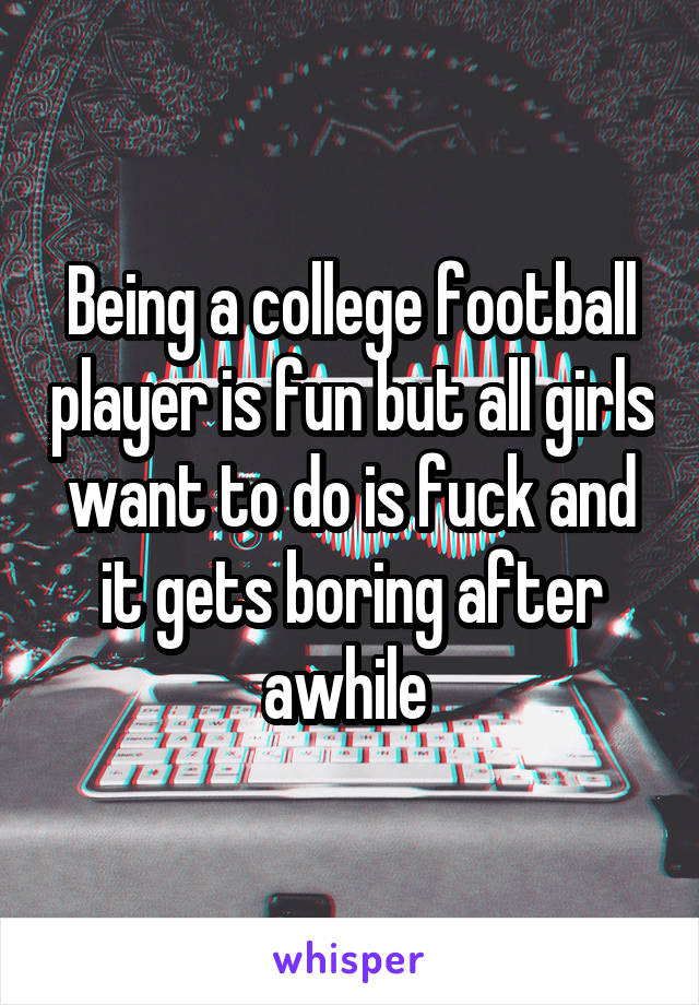 Being a college football player is fun but all girls want to do is fuck and it gets boring after awhile 