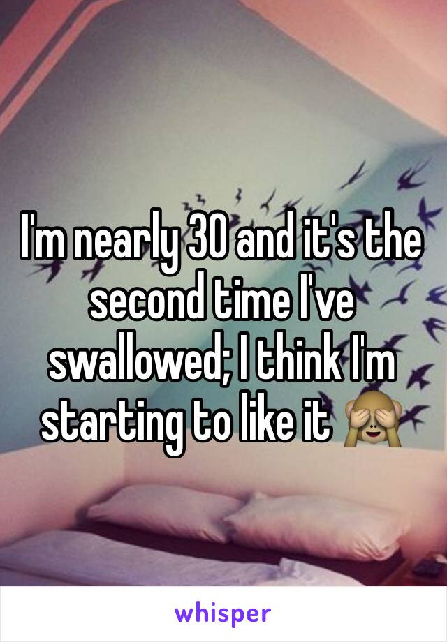 I'm nearly 30 and it's the second time I've swallowed; I think I'm starting to like it 🙈