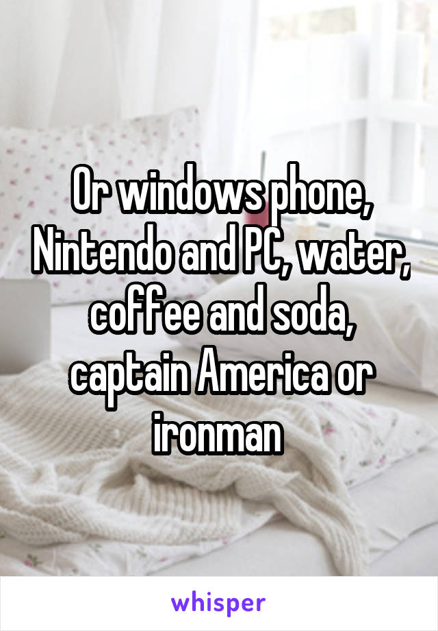 Or windows phone, Nintendo and PC, water, coffee and soda, captain America or ironman 