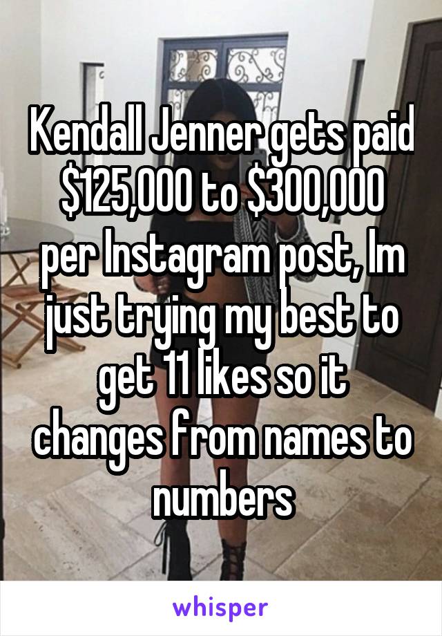 Kendall Jenner gets paid $125,000 to $300,000 per Instagram post, Im just trying my best to get 11 likes so it changes from names to numbers