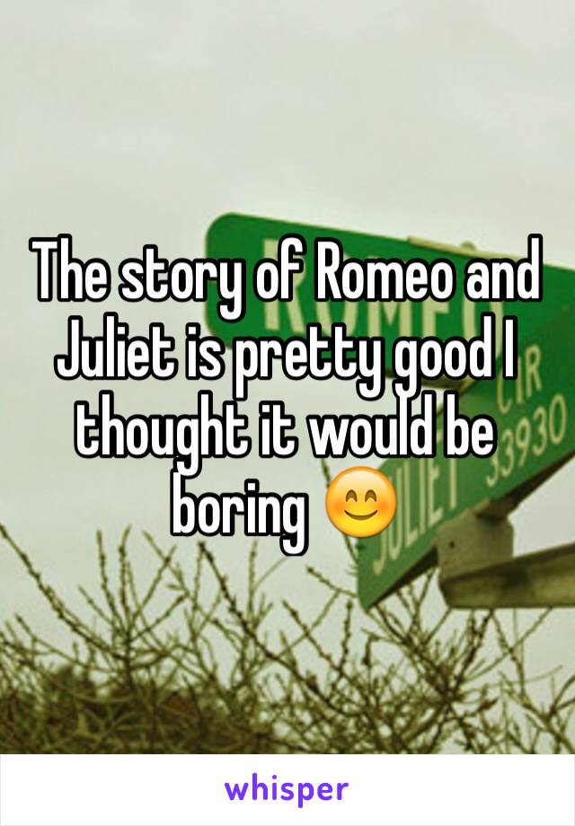 The story of Romeo and Juliet is pretty good I thought it would be boring 😊