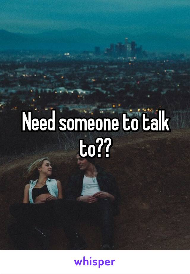 Need someone to talk to??