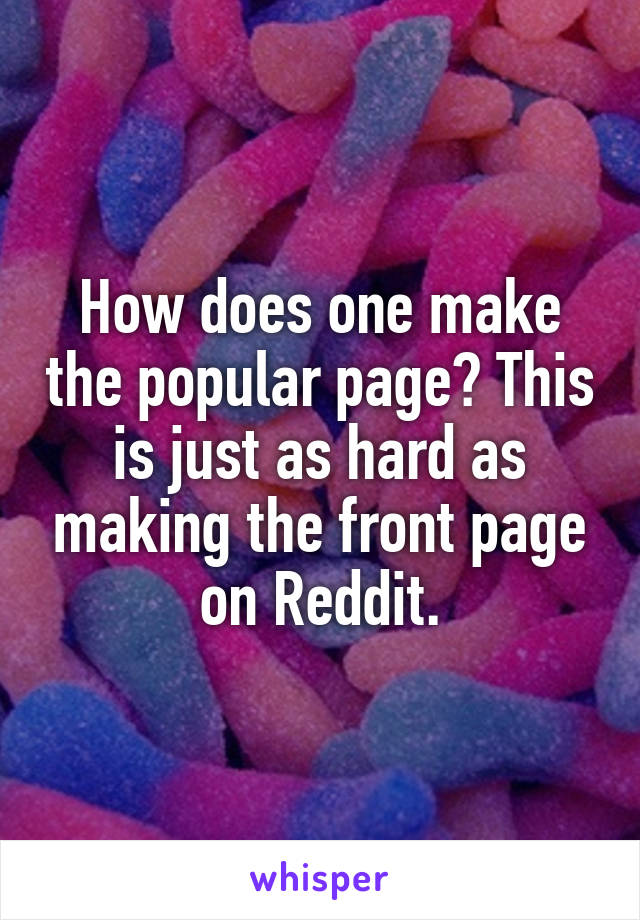 How does one make the popular page? This is just as hard as making the front page on Reddit.