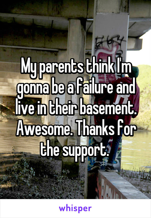 My parents think I'm gonna be a failure and live in their basement. Awesome. Thanks for the support. 